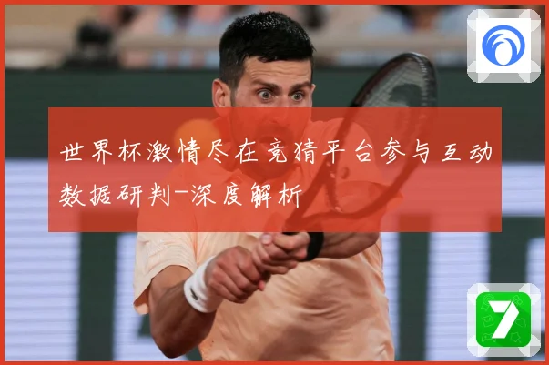 世界杯激情尽在竞猜平台参与互动数据研判-深度解析