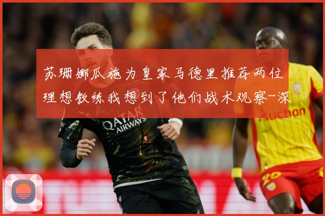 苏珊娜瓜施为皇家马德里推荐两位理想教练我想到了他们战术观察-深度解析