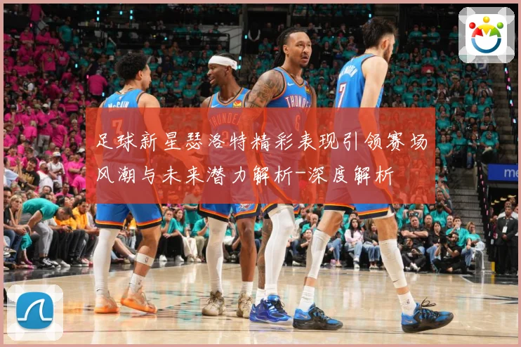 足球新星瑟洛特精彩表现引领赛场风潮与未来潜力解析-深度解析