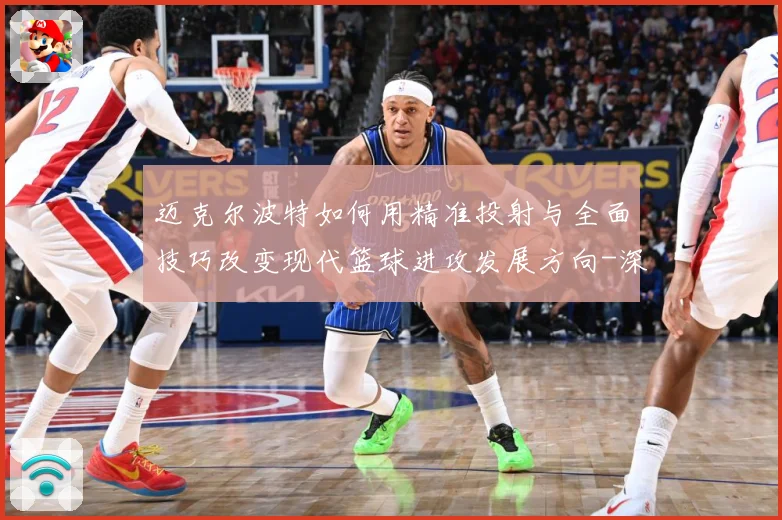 迈克尔波特如何用精准投射与全面技巧改变现代篮球进攻发展方向-深度解析