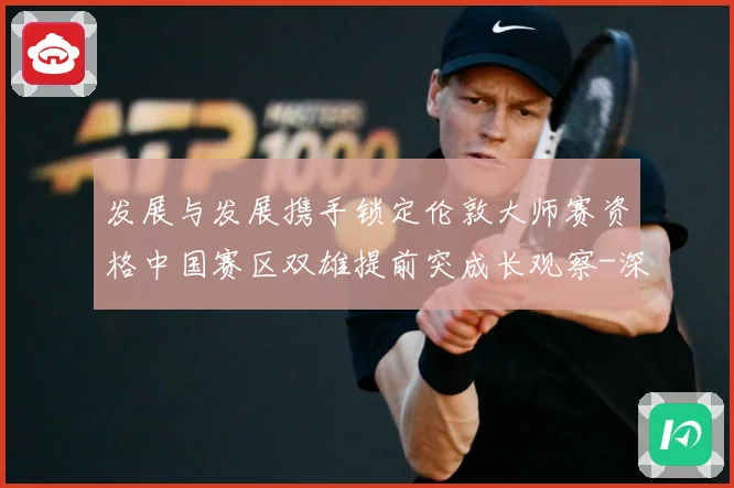 发展与发展携手锁定伦敦大师赛资格中国赛区双雄提前突成长观察-深度解析