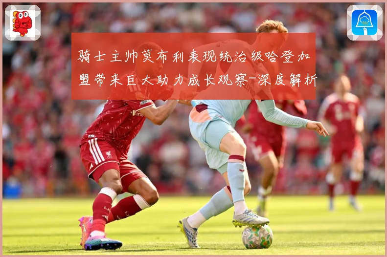 骑士主帅莫布利表现统治级哈登加盟带来巨大助力成长观察-深度解析