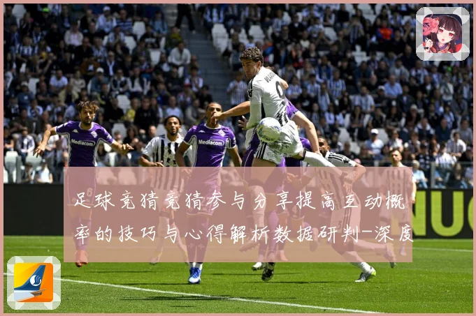 足球竞猜竞猜参与分享提高互动概率的技巧与心得解析数据研判-深度解析