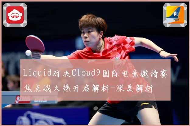 Liquid对决Cloud9国际电竞邀请赛焦点战火热开启解析-深度解析