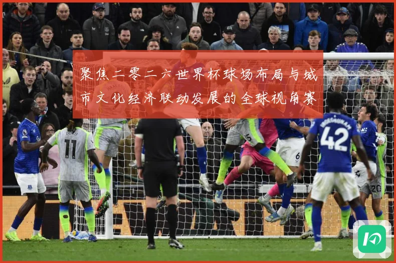 聚焦二零二六世界杯球场布局与城市文化经济联动发展的全球视角赛事前瞻-深度解析