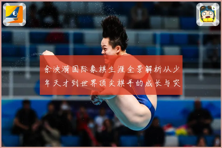 余泱漪国际象棋生涯全景解析从少年天才到世界顶尖棋手的成长与突破-深度解析