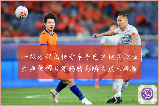 一级方程式传奇车手巴里切罗职业生涯荣耀与赛场精彩瞬间成长观察-深度解析