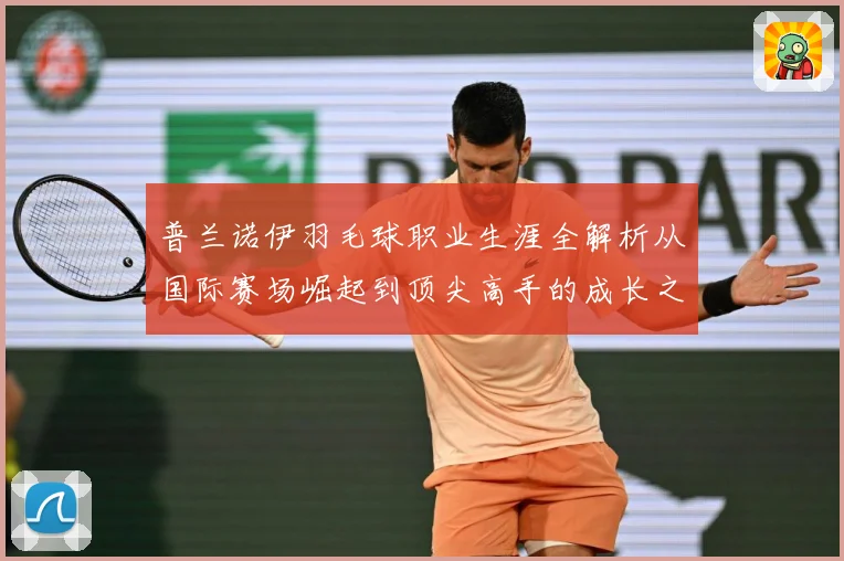 普兰诺伊羽毛球职业生涯全解析从国际赛场崛起到顶尖高手的成长之路-深度解析