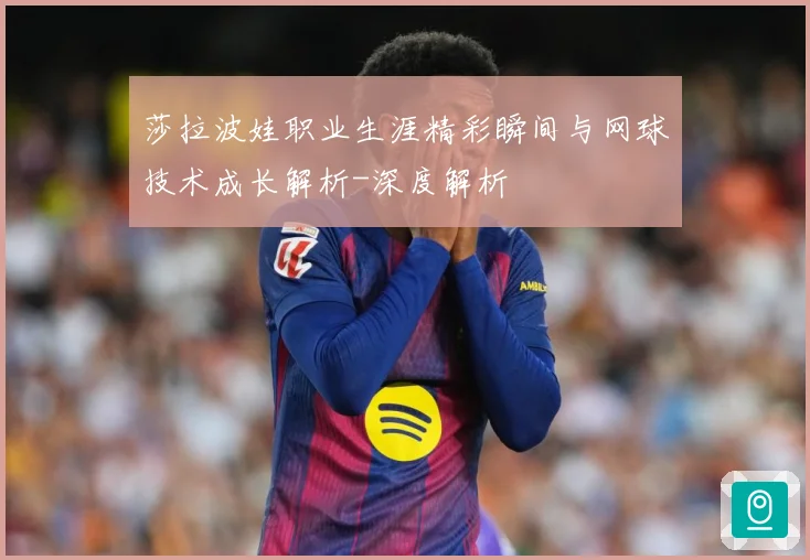 莎拉波娃职业生涯精彩瞬间与网球技术成长解析-深度解析
