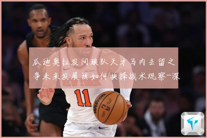瓜迪奥拉发问狼队天才马内去留之争未来发展该如何抉择战术观察-深度解析