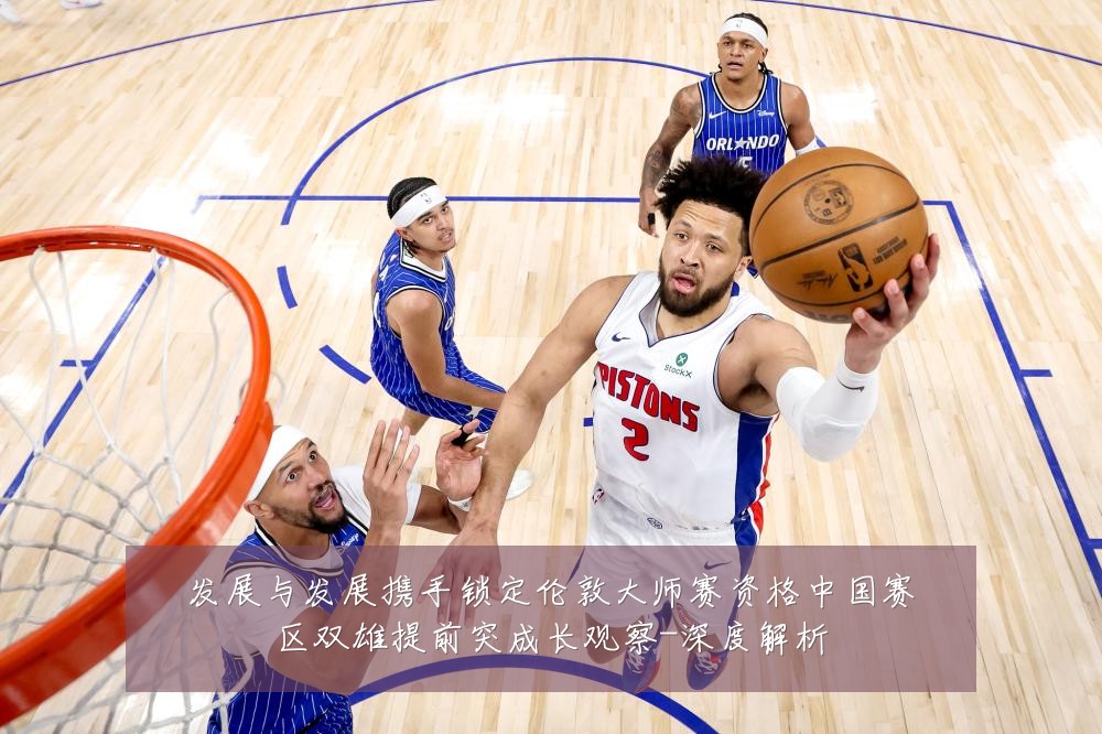 发展与发展携手锁定伦敦大师赛资格中国赛区双雄提前突成长观察-深度解析