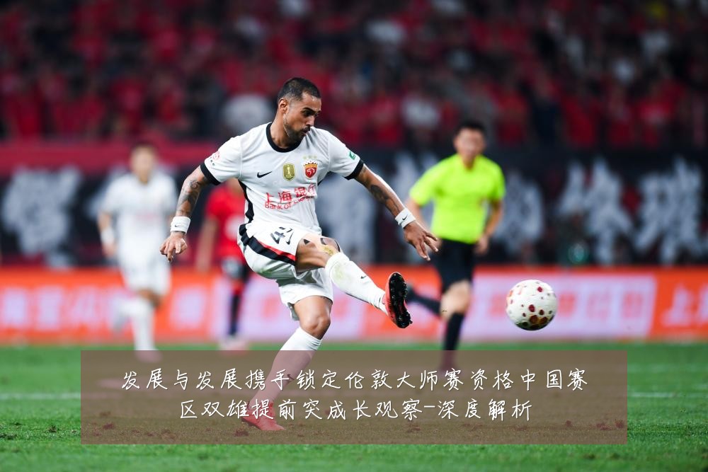 发展与发展携手锁定伦敦大师赛资格中国赛区双雄提前突成长观察-深度解析