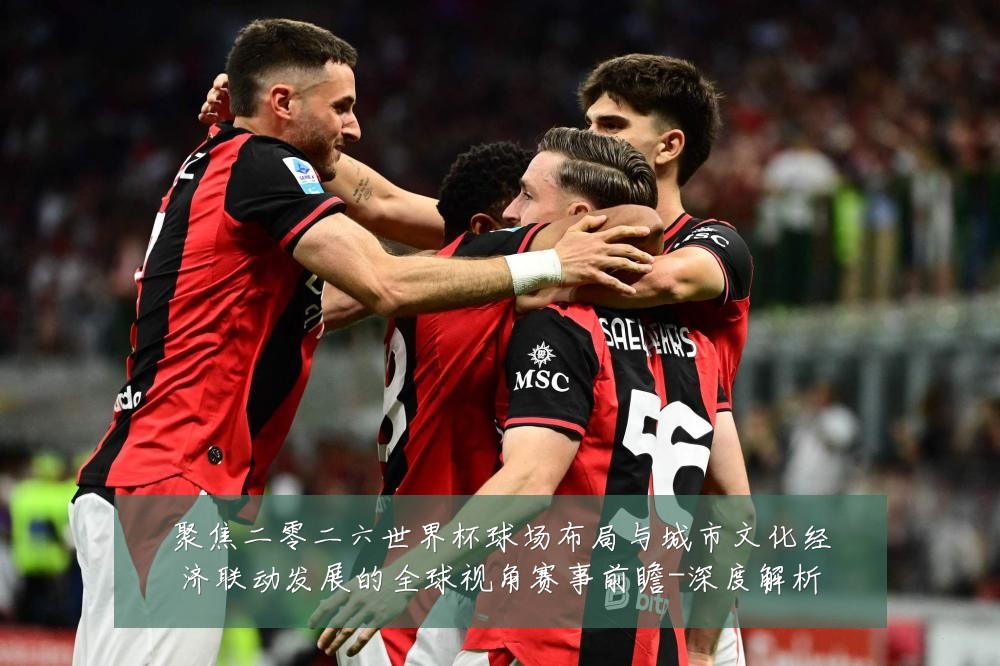 聚焦二零二六世界杯球场布局与城市文化经济联动发展的全球视角赛事前瞻-深度解析
