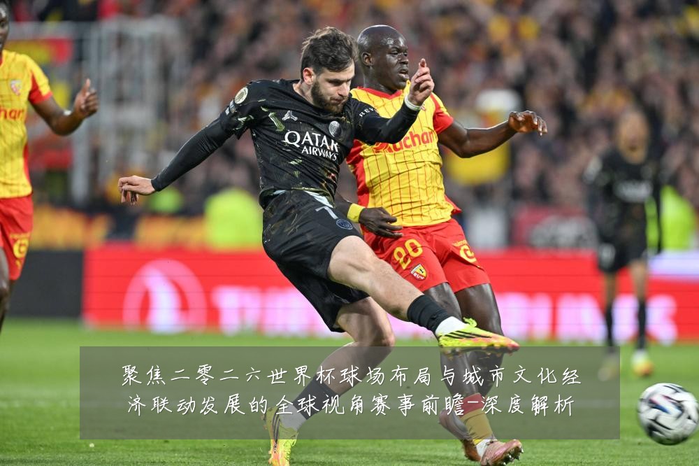 聚焦二零二六世界杯球场布局与城市文化经济联动发展的全球视角赛事前瞻-深度解析