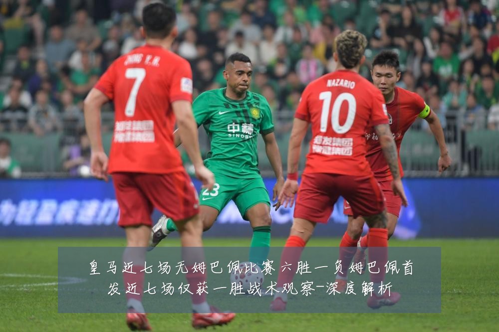 皇马近七场无姆巴佩比赛六胜一负姆巴佩首发近七场仅获一胜战术观察-深度解析