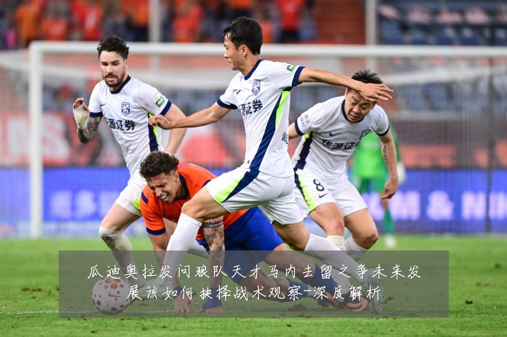 瓜迪奥拉发问狼队天才马内去留之争未来发展该如何抉择战术观察-深度解析