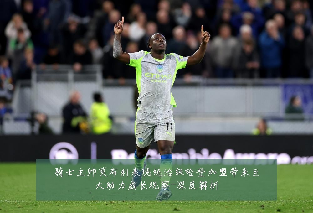 骑士主帅莫布利表现统治级哈登加盟带来巨大助力成长观察-深度解析