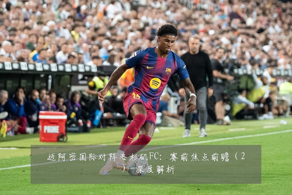 迈阿密国际对阵洛杉矶FC：赛前焦点前瞻（2）-深度解析