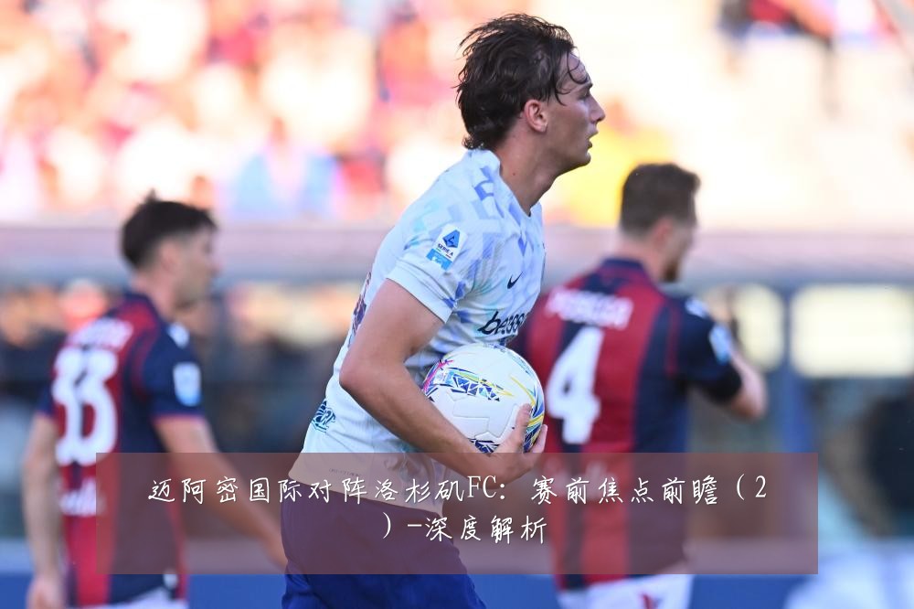 迈阿密国际对阵洛杉矶FC：赛前焦点前瞻（2）-深度解析