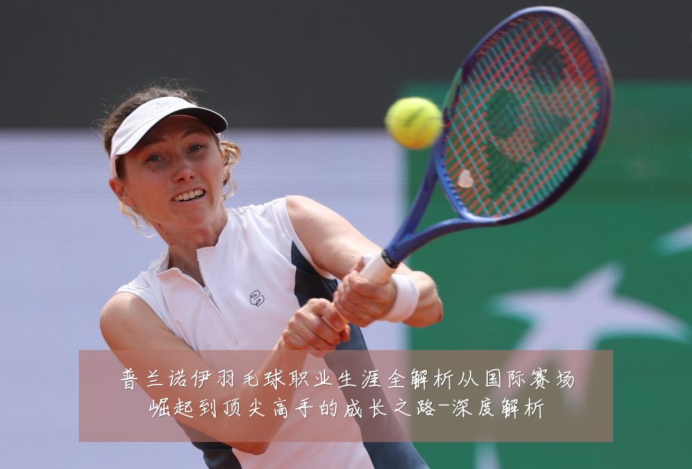 普兰诺伊羽毛球职业生涯全解析从国际赛场崛起到顶尖高手的成长之路-深度解析